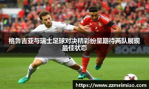 格鲁吉亚与瑞士足球对决精彩纷呈期待两队展现最佳状态