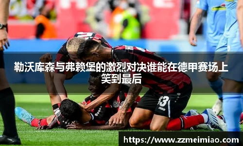 勒沃库森与弗赖堡的激烈对决谁能在德甲赛场上笑到最后