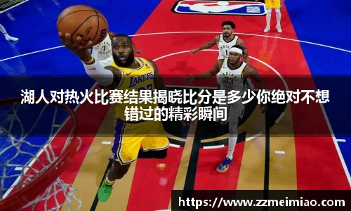 湖人对热火比赛结果揭晓比分是多少你绝对不想错过的精彩瞬间
