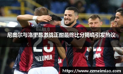 尼奥尔与洛里昂激战正酣最终比分揭晓引发热议